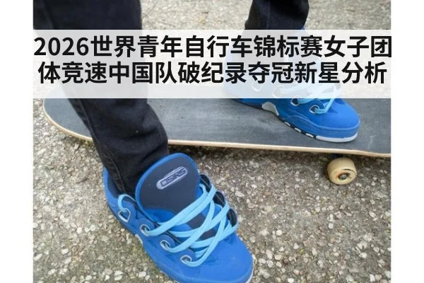 2026世界青年自行车锦标赛女子团体竞速中国队破纪录夺冠新星分析