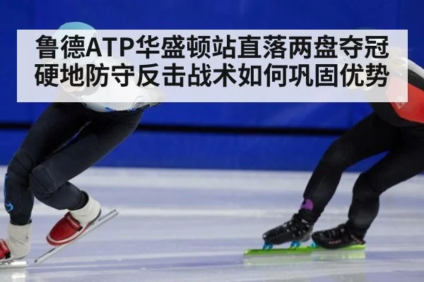 鲁德ATP华盛顿站直落两盘夺冠 硬地防守反击战术如何巩固优势