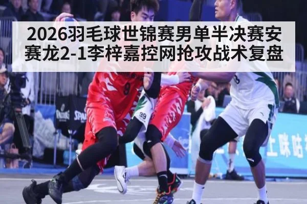 2026羽毛球世锦赛男单半决赛安赛龙2-1李梓嘉控网抢攻战术复盘